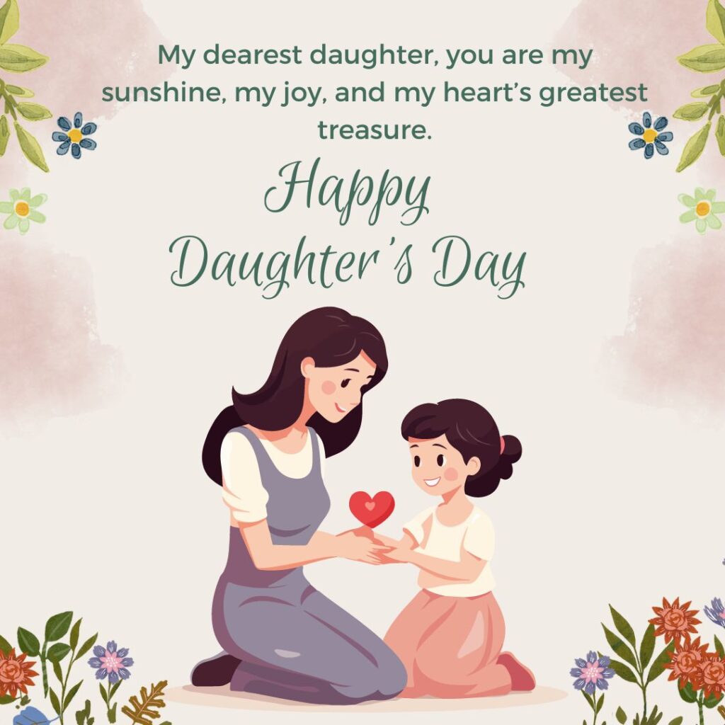 "My dearest daughter, you are my sunshine, my joy, and my heart’s greatest treasure. Happy Daughter’s Day!"